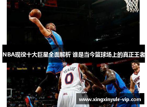 NBA现役十大巨星全面解析 谁是当今篮球场上的真正王者