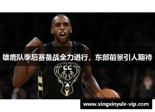 雄鹿队季后赛备战全力进行，东部前景引人期待