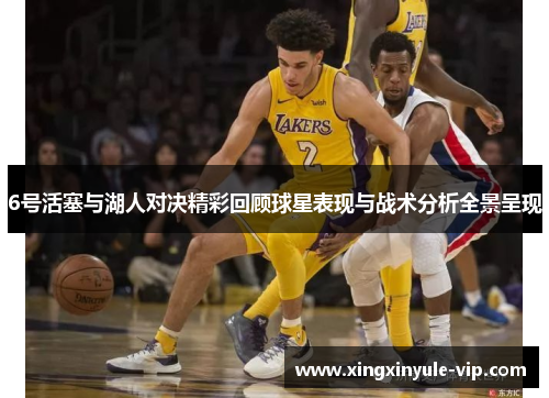 6号活塞与湖人对决精彩回顾球星表现与战术分析全景呈现