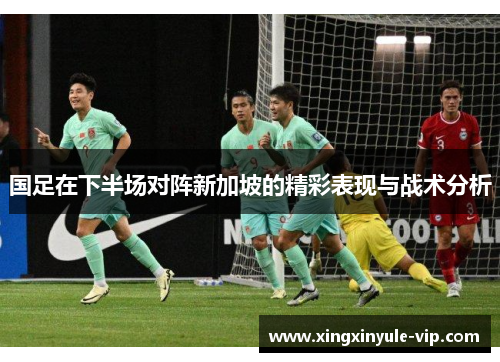 国足在下半场对阵新加坡的精彩表现与战术分析