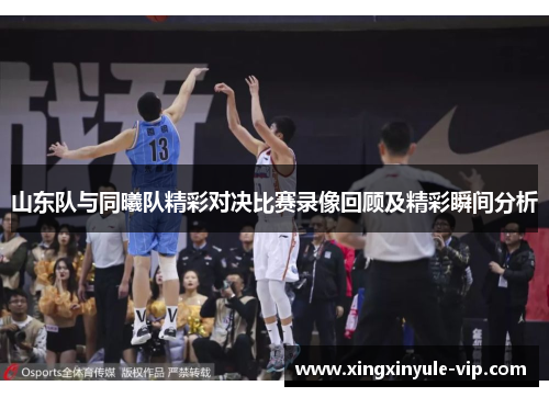 山东队与同曦队精彩对决比赛录像回顾及精彩瞬间分析