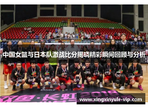 中国女篮与日本队激战比分揭晓精彩瞬间回顾与分析