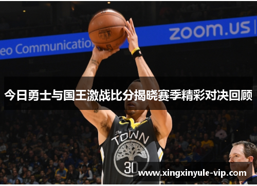 今日勇士与国王激战比分揭晓赛季精彩对决回顾