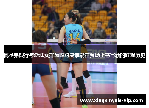 瓦基弗银行与浙江女排巅峰对决谁能在赛场上书写新的辉煌历史