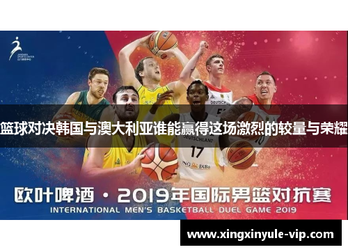篮球对决韩国与澳大利亚谁能赢得这场激烈的较量与荣耀