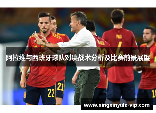 阿拉维与西班牙球队对决战术分析及比赛前景展望